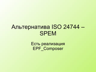 Альтернатива  ISO 24744 –   SPEM Есть реализация EPF_Composer 