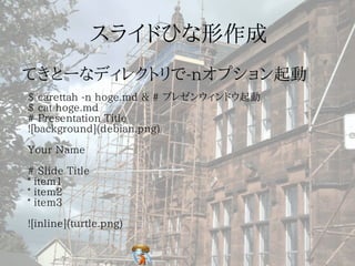 $ carettah -n hoge.md & # プレゼンウィンドウ起動
$ cat hoge.md
# Presentation Title
![background](debian.png)

Your Name

# Slide Title
* item1
* item2
* item3

![inline](turtle.png)
 