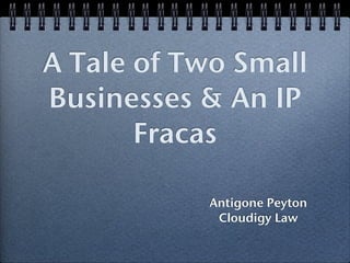 A Tale of Two Small
Businesses & An IP
       Fracas

           Antigone Peyton
            Cloudigy Law
 