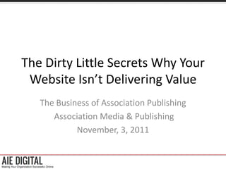 The Dirty Little Secrets Why Your
 Website Isn’t Delivering Value
   The Business of Association Publishing
      Association Media & Publishing
            November, 3, 2011
 
