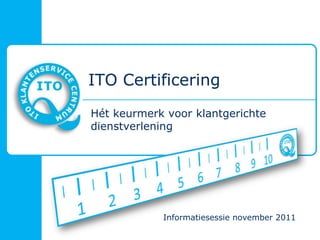 ITO Certificering
Hét keurmerk voor klantgerichte
dienstverlening




            Informatiesessie november 2011
 