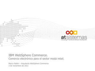 IBM WebSphere Commerce.
Comercio electrónico para el sector moda retail.
Marco Fabbri – Arquitecto WebSphere Commerce
3 de noviembre de 2011
 