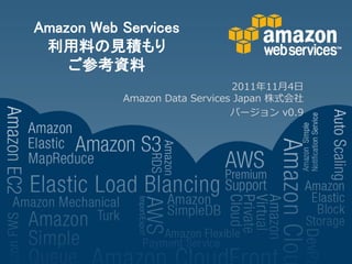 Amazon Web Services
 利用料の見積もり
    ご参考資料
                               2011ヹ11月4ヷ
           Amazon Data Services Japan 株式会社
                               バージョン v0.9
 
