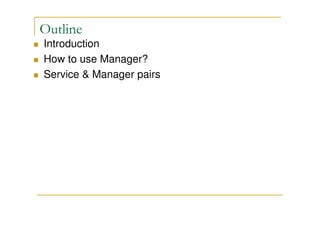 Outline
Introduction
How to use Manager?
Service & Manager pairs

 