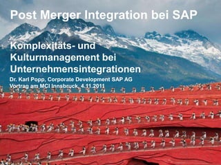 Post Merger Integration bei SAP

Komplexitäts- und
Kulturmanagement bei
Unternehmensintegrationen
Dr. Karl Popp, Corporate Development SAP AG
Vortrag am MCI Innsbruck, 4.11.2011
 