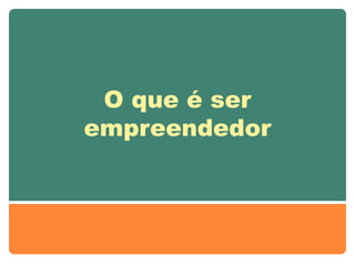 O que é ser
empreendedor
 