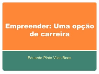 Empreender: Uma opção
     de carreira


     Eduardo Pinto Vilas Boas
 