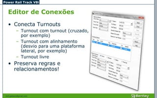 Power Rail Track V8i


   Editor de Conexões
   • Conecta Turnouts
            – Turnout com turnout (cruzado,
              por exemplo)
            – Turnout com alinhamento
              (desvio para uma plataforma
              lateral, por exemplo)
            – Turnout livre
   • Preserva regras e
     relacionamentos!



 civil.galeano@gmail.com
 