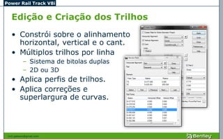 Power Rail Track V8i


   Edição e Criação dos Trilhos
   • Constrói sobre o alinhamento
     horizontal, vertical e o cant.
   • Múltiplos trilhos por linha
            – Sistema de bitolas duplas
            – 2D ou 3D
   • Aplica perfis de trilhos.
   • Aplica correções e
     superlargura de curvas.




 civil.galeano@gmail.com
 