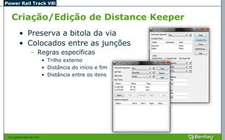 Power Rail Track V8i


   Criação/Edição de Distance Keeper
         • Preserva a bitola da via
         • Colocados entre as junções
                 – Regras específicas
                           • Trilho externo
                           • Distância do início e fim
                           • Distância entre os itens




 civil.galeano@gmail.com
 