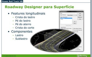 Power Rail Track V8i


   Roadway Designer para Superfície
         • Features longitudinais
                 –    Crista do lastro
                 –    Pé do lastro
                 –    Pé do aterro
                 –    Crista do corte
         • Componentes
                 – Lastro
                 – Sublastro




 civil.galeano@gmail.com
 