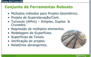 Power Rail Track V8i


   Conjunto de Ferramentas Robusto
         • Múltiplos métodos para Projeto Geométrico.
         • Projeto de Superelevação/Cant.
         • Turnouts (AMVs) – Simples, Duplos &
           Cruzados.
         • Regressão de múltiplos elementos.
         • Modelagem de Superfícies.
         • Superfícies de Túneis.
         • Verificação do projeto.
         • Relatórios abrangentes.


 civil.galeano@gmail.com
 