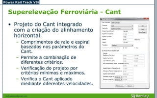 Power Rail Track V8i


   Superelevação Ferroviária - Cant
   • Projeto do Cant integrado
     com a criação do alinhamento
     horizontal.
            – Comprimentos de raio e espiral
              baseados nos parâmetros do
              Cant.
            – Permite a combinação de
              diferentes critérios.
            – Verificação do projeto por
              critérios mínimos e máximos.
            – Verifica o Cant aplicado
              mediante diferentes velocidades.

 civil.galeano@gmail.com
 