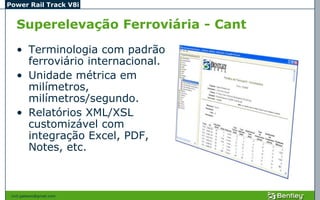 Power Rail Track V8i


   Superelevação Ferroviária - Cant
   • Terminologia com padrão
     ferroviário internacional.
   • Unidade métrica em
     milímetros,
     milímetros/segundo.
   • Relatórios XML/XSL
     customizável com
     integração Excel, PDF,
     Notes, etc.



 civil.galeano@gmail.com
 