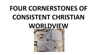 FOUR CORNERSTONES OF CONSISTENT CHRISTIAN WORLDVIEW 