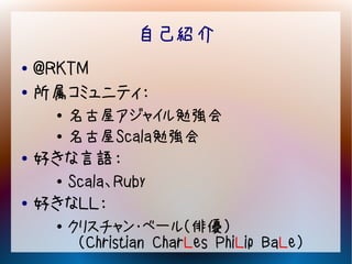 自己紹介
● @RKTM
● 所属コミュニティ：

     ●   名古屋アジャイル勉強会
     ●   名古屋Scala勉強会
●   好きな言語：
     ●   Scala、Ruby
●   好きなLL：
     ●
         クリスチャン・ベール（俳優）
          （Christian CharLes PhiLip BaLe）
 
