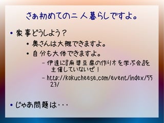 さぁ初めての二人暮らしですよ。
●   家事どうしよう？
     ●   奥さんは大概できますよ。
     ●   自分も大体できますよ。
          –   伊達に『麻婆豆腐の作り方を学ぶ会』を
               主催していないぜ！
          –   http://kokucheese.com/event/index/55
               23/

●   じゃあ問題は・・・
 
