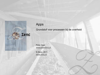 Apps
Grondstof voor processen bij de overheid




Peter Keur
www.peterkeur.nl

© Zenc, 2011
www.zenc.nl
 