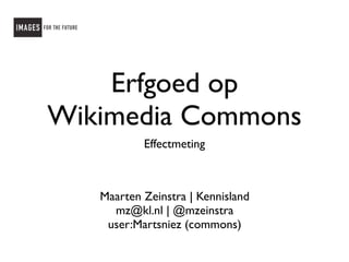 Erfgoed op
Wikimedia Commons
           Effectmeting



   Maarten Zeinstra | Kennisland
     mz@kl.nl | @mzeinstra
    user:Martsniez (commons)
 