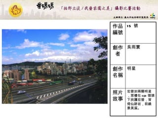 15  號 作品編號 宏普如兩顆明星，眾樓在 101 領頭下拱護宏普，背倚仙跡岩，前繞景美溪。  照片故事 明星  創作名稱 吳雨寰 創作者 