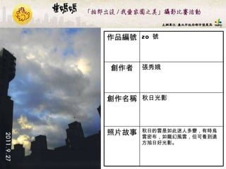 20  號 作品編號 秋日的雲是如此迷人多變，有時烏雲密布，如龍幻風雲，但可看到遠方旭日好光影。  照片故事 秋日光影  創作名稱 張秀娥 創作者 