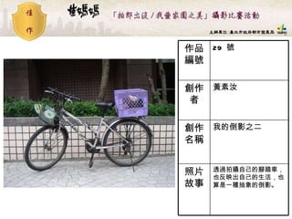29  號 作品編號 透過拍攝自己的腳踏車，也反映出自己的生活，也算是一種抽象的倒影。   照片故事 我的倒影之二 創作名稱 黃素汝 創作者 