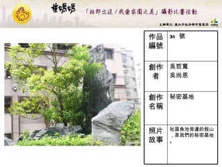31  號 作品編號 社區魚池旁邊的假山 ，是我們的秘密基地。 照片故事 秘密基地  創作名稱 吳哲寬 吳尚恩  創作者 