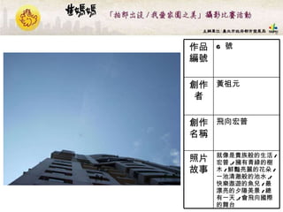 6  號 作品編號 就像是貴族般的生活 / 宏普 ,/ 擁有青綠的樹木 / 鮮豔亮麗的花朵 / 一池清澈般的池水 ,/ 快樂遨遊的魚兒 / 最漂亮的夕陽美景 / 總有一天 ,/ 會飛向國際的舞台   照片故事 飛向宏普  創作名稱 黃祖元 創作者 