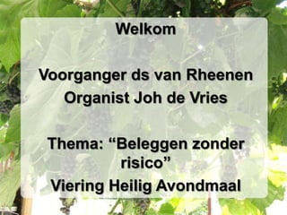 Welkom

Voorganger ds van Rheenen
   Organist Joh de Vries

 Thema: “Beleggen zonder
          risico”
 Viering Heilig Avondmaal
 
