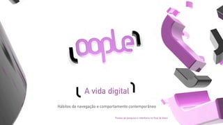 A vida digital
Hábitos da navegação e comportamento contemporâneo

                            *Fontes de pesquisa e referência no ﬁnal do bloco
 