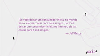 “Se você deixar um consumidor infeliz no mundo
físico, ele vai contar para seis amigos. Se você
deixar um consumidor infeliz na internet, ele vai
contar para 6 mil amigos.”
                                          — Jeff Bezos
 