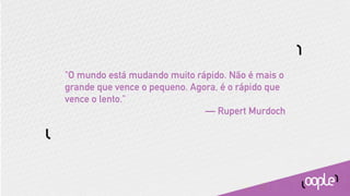 "O mundo está mudando muito rápido. Não é mais o
grande que vence o pequeno. Agora, é o rápido que
vence o lento."
                               — Rupert Murdoch
 