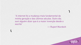 “A internet foi a mudança mais fundamental da
minha geração e dos últimos séculos. Outro dia,
ouvi alguém dizer que é a maior invenção desde a
escrita”
                                 — Rupert Murdoch
 