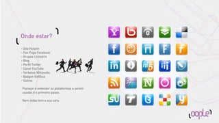 Onde estar?
• Site/Hotsite
• Fan Page Facebook

• Grupos Linked In

• Blog

• Perﬁl Twitter

• Canal YouTube

• Verbetes Wikipedia

• Badges GetGlue

• Outros



    Planejar e entender as plataformas a serem
    usadas é o primeiro passo.

    Nem todas tem a sua cara.
 