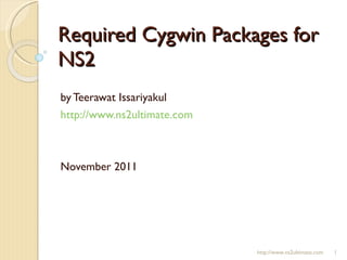 Required Cygwin Packages for NS2 by Teerawat Issariyakul http://www.ns2ultimate.com November 2011 http://www.ns2ultimate.com 
