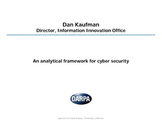 Dan Kaufman
 Director, Information Innovation Office




An analytical framework for cyber security




          Approved for Public Release, Distribution Unlimited.
 