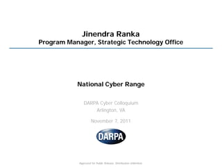 Jinendra Ranka
Program Manager, Strategic Technology Office




           National Cyber Range

               DARPA Cyber Colloquium
                   Arlington, VA

                     November 7, 2011




            Approved for Public Release, Distribution Unlimited.
 