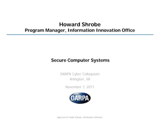Howard Shrobe
Program Manager, Information Innovation Office




          Secure Computer Systems


                DARPA Cyber Colloquium
                    Arlington, VA

                      November 7, 2011




             Approved for Public Release, Distribution Unlimited.
 