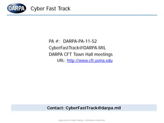 Cyber Fast Track




       PA #: DARPA-PA-11-52
       CyberFastTrack@DARPA.MIL
       DARPA CFT Town Hall meetings
     ...