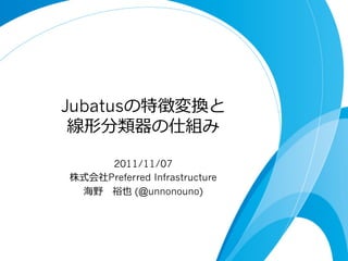 Jubatusの特徴変換と
 線形分類器の仕組み

     2011/11/07
株式会社Preferred Infrastructure
 海野 　裕也 (@unnonouno)
 