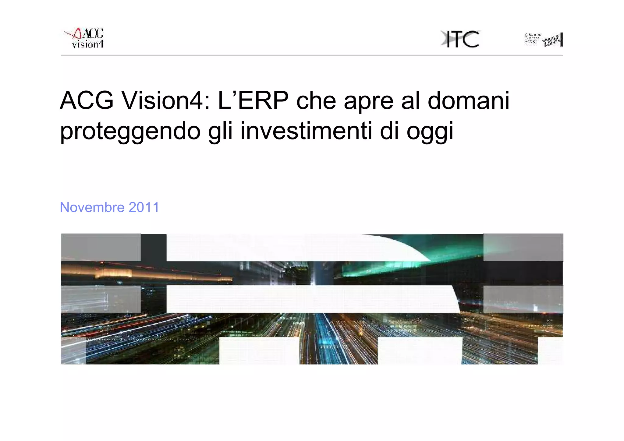 ACG Vision4: L’ERP che apre al domani
proteggendo gli investimenti di oggi

Novembre 2011
 
