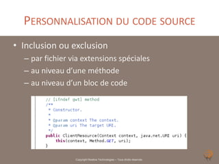 PERSONNALISATION DU CODE SOURCE
• Inclusion ou exclusion
  – par fichier via extensions spéciales
  – au niveau d’une méthode
  – au niveau d’un bloc de code




                 Copyright Noelios Technologies – Tous droits réservés
 