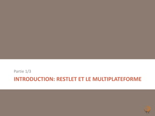 Partie 1/3
INTRODUCTION: RESTLET ET LE MULTIPLATEFORME
 