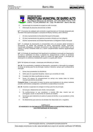 Terça-feira
8 de Novembro de 2011
10 - Ano IV - Nº 134
                                                           Barro Alto




                IV.     Apresentação de propostas de projetos na rede municipal;
                 V.     Elaboração de pesquisas educacionais na Rede.

               § 7° - O processo de avaliação será conduzido e supervisionado por Comissão designada pelo
               Secretário Municipal de Educação e composta de 06(seis) membros, assim definidos:

                   I.   02 (dois) representantes da Secretaria Municipal de Educação;
                  II.   02 (dois) representantes dos gestores escolares indicados por sua categoria;
                III.    02(dois) representantes da Entidade Representativa do Magistério Público Municipal.

               § 8° - A avaliação de desempenho é compreendida como um processo global semestral e
               permanente, de análise das atividades de ensino, administração escolar, supervisão,
               coordenação pedagógica, orientação educacional e será efetuada em conformidade com os
               critérios e normas constantes desta Lei, a serem complementadas mediante regulamentação
               específica.

               § 9º - A Comissão de classificação final classificará os candidatos à promoção por desempenho
               na forma e parâmetros do anexo a presente lei, assegurando-se a todos os servidores
               classificados em ordem decrescente, dentro do número de vagas previsto, a promoção por
               desempenho na referência imediatamente superior a ocupada pelo mesmo.


               § 10 - Na hipótese de empate, o desempate será efetuado por sorteio.

               Art. 28 - Fica prejudicada a avaliação de desempenho, acarretando a interrupção da contagem
               do tempo de serviço para fins de promoção, durante o interstício, sempre que o profissional da
               educação:

                   I.   Somar duas penalidades de advertência;
                  II.   Sofrer pena de suspensão disciplinar, mesmo que convertida em multa;
                 III.   Completar três faltas injustificadas ao serviço;
                 IV.    Somar (10) atrasos de comparecimento ao serviço e/ou saídas antes do horário
                        marcado para término da jornada.
               Parágrafo Único. A interrupção do tempo de serviço será declarada em ato próprio mediante
               processo administrativo assegurado o contraditório e ampla defesa do servidor.

               Art. 29 - Acarreta a suspensão da contagem do tempo para fins de promoção:

                   I.   As licenças e afastamentos sem direito a remuneração;
                  II.   Os auxílios-doença no que excederem a noventa (90) dias, mesmo que em
                        prorrogação, exceto os decorrentes de acidente de trabalho;
                 III.   As licenças para tratamento de saúde em pessoa da família, no que excederem a trinta
                        (30) dias;
                IV.     Os afastamentos para exercício de atividade não relacionada com o magistério.



                                              CAPÍTULO IV
                 DO INGRESSO E DA DISTRIBUIÇÃO DOS SERVIDORES DO MAGISTÉRIO PÚBLICO E
                                    DOS PROFISSIONAIS DE EDUCAÇÃO




                                                                 9



                                   CERTIFICAÇÃO DIGITAL: LUPAXNGPFCSVSAPLESODTW
           Esta edição encontra-se no site: www.barroalto.ba.io.org.br em servidor certificado ICP-BRASIL
 