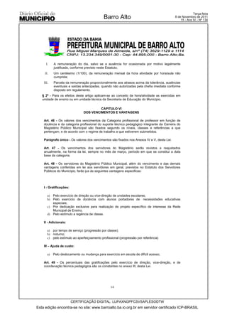 Terça-feira
                                              Barro Alto                                     8 de Novembro de 2011
                                                                                                 15 - Ano IV - Nº 134




      I.    A remuneração do dia, salvo se a ausência for ocasionada por motivo legalmente
            justificado, conforme previsto neste Estatuto;
     II.    Um centésimo (1/100), da remuneração mensal da hora atividade por hora/aula não
            cumprida;
    III.    Parcela da remuneração proporcionalmente aos atrasos acima da tolerância, ausências
            eventuais e saídas antecipadas, quando não autorizadas pela chefia imediata conforme
            disposto em regulamento.
   § 2º - Para os efeitos deste artigo aplicam-se ao conceito de hora/atividade as exercidas em
   unidade de ensino ou em unidade técnica da Secretaria de Educação do Município.

                                         CAPITULO VI
                                DOS VENCIMENTOS E VANTAGENS

    Art. 46 - Os valores dos vencimentos da Categoria profissional de professor em função de
    docência e da categoria profissional do suporte técnico pedagógico integrante da Carreira do
    Magistério Público Municipal são fixados segundo os níveis, classes e referências a que
    pertençam, e de acordo com o regime de trabalho a que estiverem submetidos.

    Parágrafo único - Os valores dos vencimentos são fixados nos Anexos IV e V, desta Lei.

    Art. 47 - Os vencimentos dos servidores do Magistério serão revistos e reajustados
    anualmente, na forma da lei, sempre no mês de março, período em que se constitui a data
    base da categoria.

    Art. 48 - Os servidores do Magistério Público Municipal, além do vencimento e das demais
    vantagens conferidas em lei aos servidores em geral, previstos no Estatuto dos Servidores
    Públicos do Município, farão jus às seguintes vantagens especificas:




    I - Gratificações:

       a) Pelo exercício de direção ou vice-direção de unidades escolares;
       b) Pelo exercício de docência com alunos portadores de necessidades educativas
          especiais;
       c) Por dedicação exclusive para realização de projeto específico de interesse da Rede
          Municipal de Ensino.
       d) Pelo estímulo a regência de classe.

    II - Adicionais:

       a) por tempo de serviço (progressão por classe);
       b) noturno;
       c) pelo estímulo ao aperfeiçoamento profissional (progressão por referência)

    III – Ajuda de custo:

       a)   Pelo deslocamento ou mudança para exercício em escola de difícil acesso;

    Art. 49 - Os percentuais das gratificações pelo exercício de direção, vice-direção, e de
    coordenação técnica pedagógica são os constantes no anexo III, desta Lei.




                                                  14



                         CERTIFICAÇÃO DIGITAL: LUPAXNGPFCSVSAPLESODTW
Esta edição encontra-se no site: www.barroalto.ba.io.org.br em servidor certificado ICP-BRASIL
 