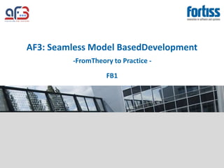 AF3: Seamless Model BasedDevelopment
         -FromTheory to Practice -
                   FB1
 