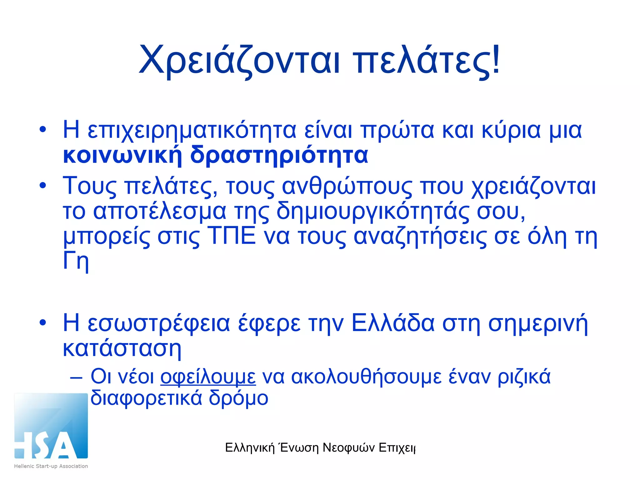 Χρειάζονται πελάτες! Η επιχειρηματικότητα είναι πρώτα και κύρια μια  κοινωνική δραστηριότητα Τους πελάτες, τους ανθρώπους που χρειάζονται το αποτέλεσμα της δημιουργικότητάς σου, μπορείς στις ΤΠΕ να τους αναζητήσεις σε όλη τη Γη H  εσωστρέφεια έφερε την Ελλάδα στη σημερινή κατάσταση Οι νέοι  οφείλουμε  να ακολουθήσουμε έναν ριζικά διαφορετικά δρόμο 