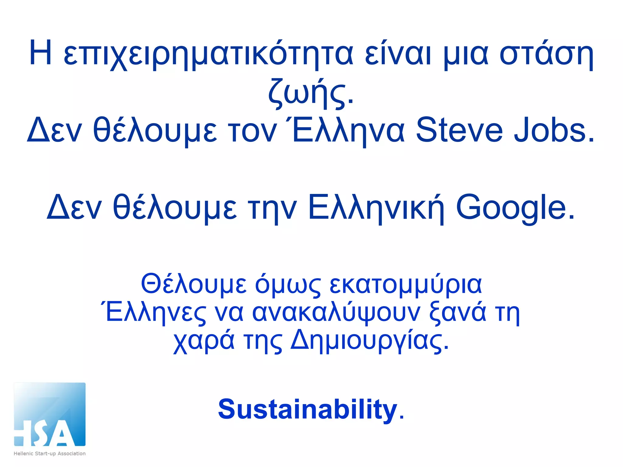 Η επιχειρηματικότητα είναι μια στάση ζωής. Δεν θέλουμε τον Έλληνα  Steve Jobs.  Δεν θέλουμε την Ελληνική  Google. Θέλουμε όμως εκατομμύρια Έλληνες να ανακαλύψουν ξανά τη χαρά της Δημιουργίας. Sustainability . 