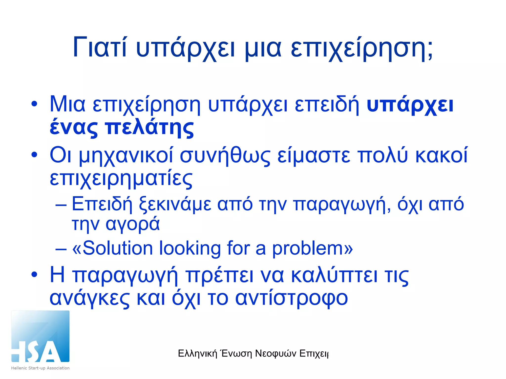 Γιατί υπάρχει μια επιχείρηση; Μια επιχείρηση υπάρχει επειδή  υπάρχει ένας πελάτης Οι μηχανικοί συνήθως είμαστε πολύ κακοί επιχειρηματίες Επειδή ξεκινάμε από την παραγωγή, όχι από την αγορά « Solution looking for a problem » Η παραγωγή πρέπει να καλύπτει τις ανάγκες και όχι το αντίστροφο 