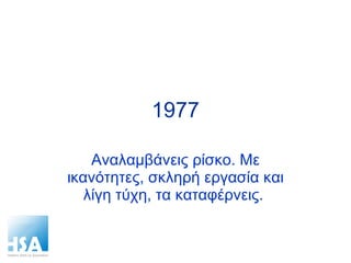 1977 Αναλαμβάνεις ρίσκο. Με ικανότητες, σκληρή εργασία και λίγη τύχη, τα καταφέρνεις.  